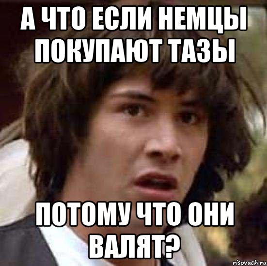 а что если немцы покупают тазы потому что они валят?, Мем А что если (Киану Ривз)