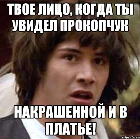 твое лицо, когда ты увидел прокопчук накрашенной и в платье!, Мем А что если (Киану Ривз)