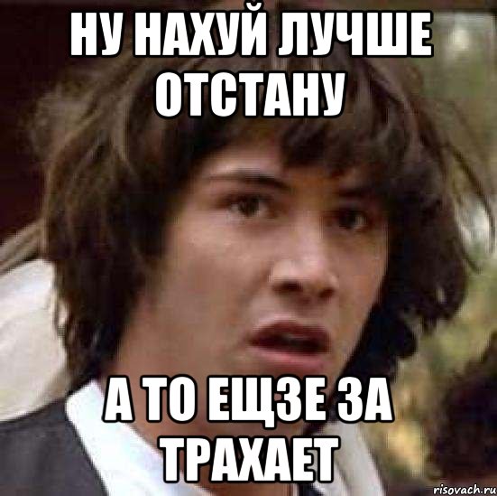 ну нахуй лучше отстану а то ещзе за трахает, Мем А что если (Киану Ривз)