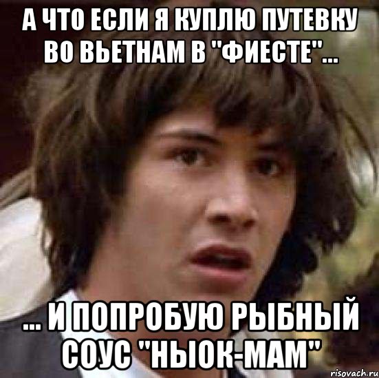 а что если я куплю путевку во вьетнам в "фиесте"... ... и попробую рыбный соус "ныок-мам", Мем А что если (Киану Ривз)