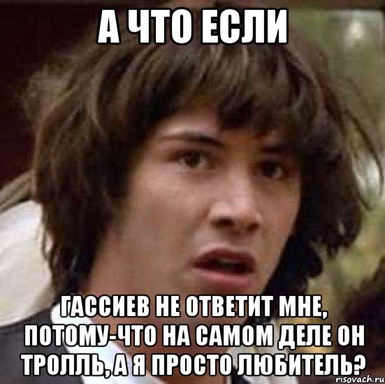 а что если гассиев не ответит мне, потому-что на самом деле он тролль, а я просто любитель?, Мем А что если (Киану Ривз)