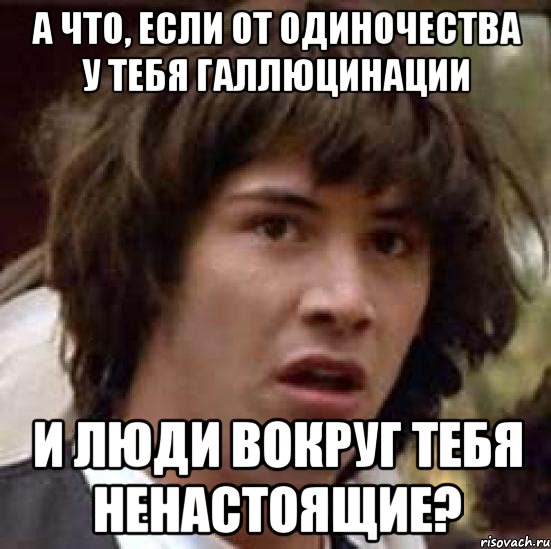 а что, если от одиночества у тебя галлюцинации и люди вокруг тебя ненастоящие?, Мем А что если (Киану Ривз)