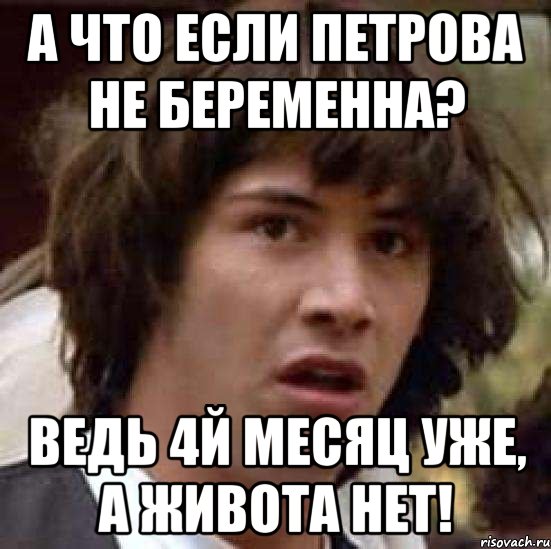 а что если петрова не беременна? ведь 4й месяц уже, а живота нет!, Мем А что если (Киану Ривз)