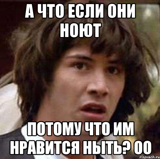 а что если они ноют потому что им нравится ныть? oo, Мем А что если (Киану Ривз)