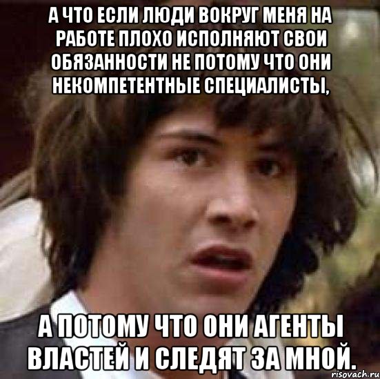 а что если люди вокруг меня на работе плохо исполняют свои обязанности не потому что они некомпетентные специалисты, а потому что они агенты властей и следят за мной., Мем А что если (Киану Ривз)