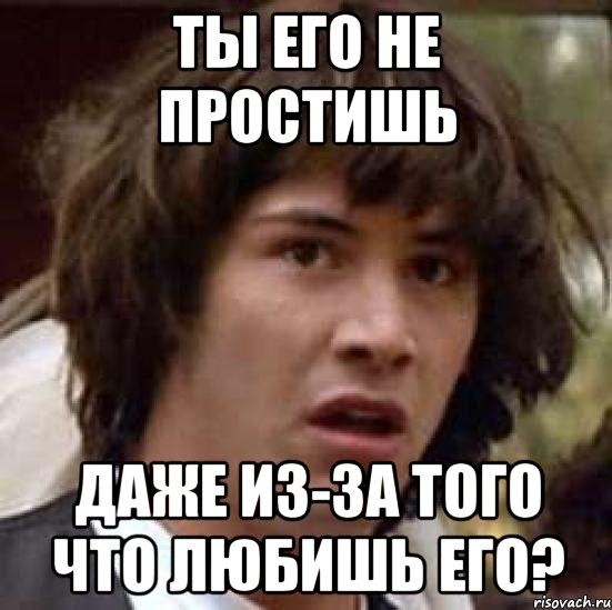 ты его не простишь даже из-за того что любишь его?, Мем А что если (Киану Ривз)