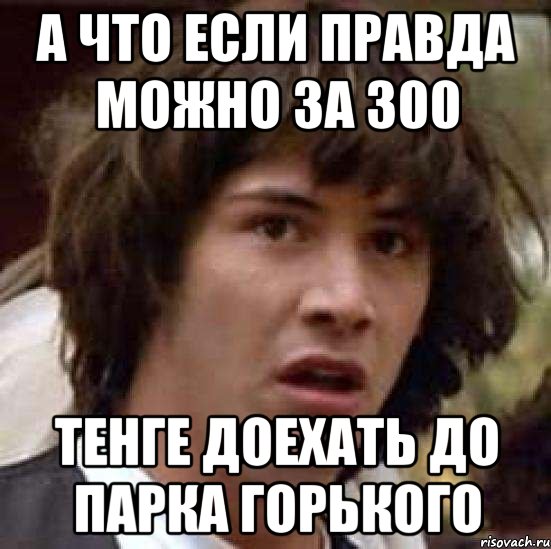 а что если правда можно за 300 тенге доехать до парка горького, Мем А что если (Киану Ривз)