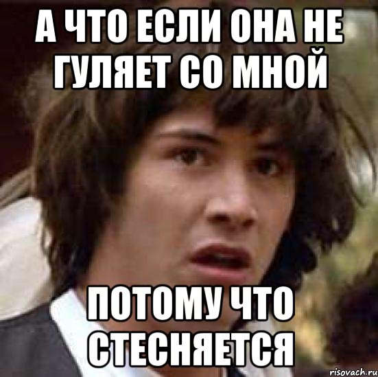 а что если она не гуляет со мной потому что стесняется, Мем А что если (Киану Ривз)