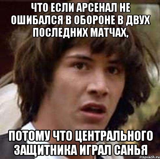 что если арсенал не ошибался в обороне в двух последних матчах, потому что центрального защитника играл санья, Мем А что если (Киану Ривз)