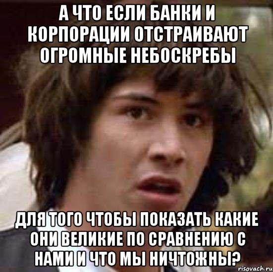 а что если банки и корпорации отстраивают огромные небоскребы для того чтобы показать какие они великие по сравнению с нами и что мы ничтожны?, Мем А что если (Киану Ривз)