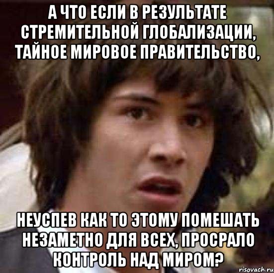 а что если в результате стремительной глобализации, тайное мировое правительство, неуспев как то этому помешать незаметно для всех, просрало контроль над миром?, Мем А что если (Киану Ривз)