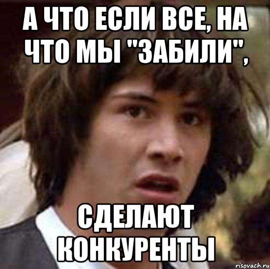 а что если все, на что мы "забили", сделают конкуренты, Мем А что если (Киану Ривз)