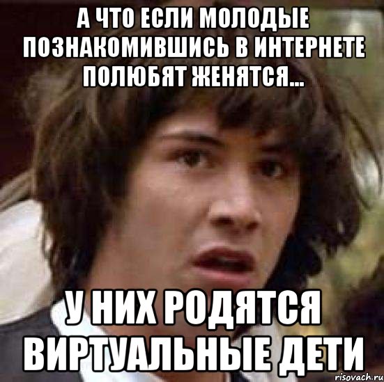 а что если молодые познакомившись в интернете полюбят женятся... у них родятся виртуальные дети, Мем А что если (Киану Ривз)