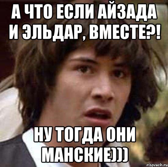 а что если айзада и эльдар, вместе?! ну тогда они манские))), Мем А что если (Киану Ривз)