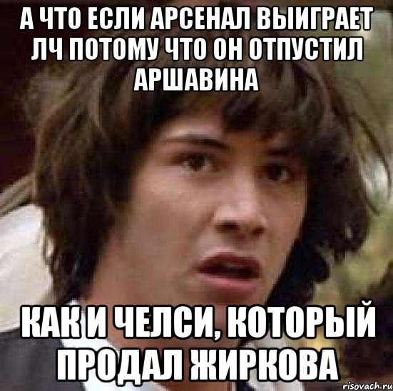 а что если арсенал выиграет лч потому что он отпустил аршавина как и челси, который продал жиркова, Мем А что если (Киану Ривз)