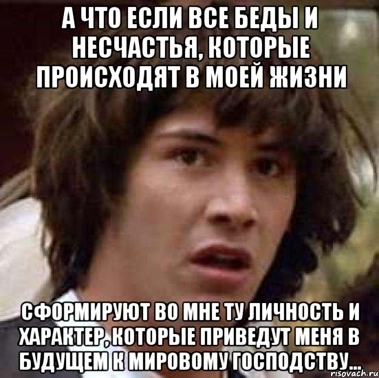 а что если все беды и несчастья, которые происходят в моей жизни сформируют во мне ту личность и характер, которые приведут меня в будущем к мировому господству..., Мем А что если (Киану Ривз)