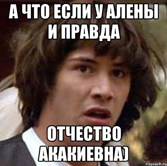 а что если у алены и правда отчество акакиевна), Мем А что если (Киану Ривз)