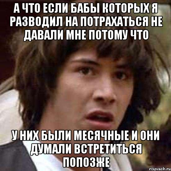 а что если бабы которых я разводил на потрахаться не давали мне потому что у них были месячные и они думали встретиться попозже, Мем А что если (Киану Ривз)