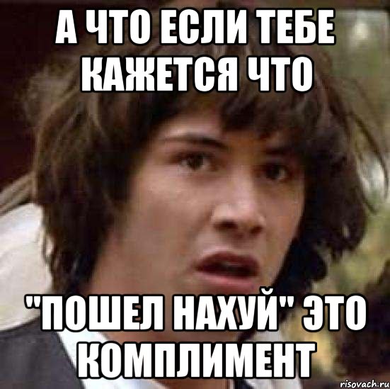 а что если тебе кажется что "пошел нахуй" это комплимент, Мем А что если (Киану Ривз)