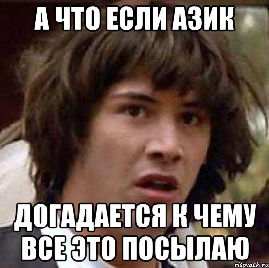 а что если азик догадается к чему все это посылаю, Мем А что если (Киану Ривз)