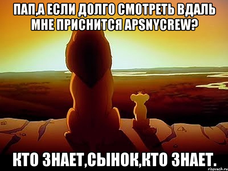 пап,а если долго смотреть вдаль мне приснится apsnycrew? кто знает,сынок,кто знает.