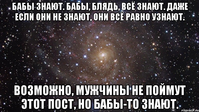 бабы знают. бабы, блядь, всё знают. даже если они не знают, они всё равно узнают. возможно, мужчины не поймут этот пост, но бабы-то знают., Мем  Космос (офигенно)