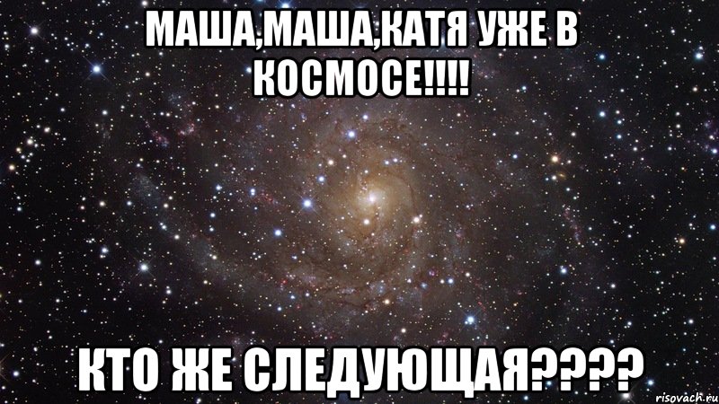 маша,маша,катя уже в космосе!!! кто же следующая???, Мем  Космос (офигенно)