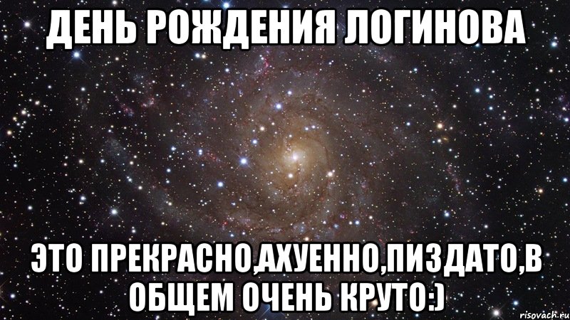 день рождения логинова это прекрасно,ахуенно,пиздато,в общем очень круто:), Мем  Космос (офигенно)