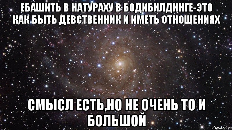 ебашить в натураху в бодибилдинге-это как быть девственник и иметь отношениях смысл есть,но не очень то и большой, Мем  Космос (офигенно)