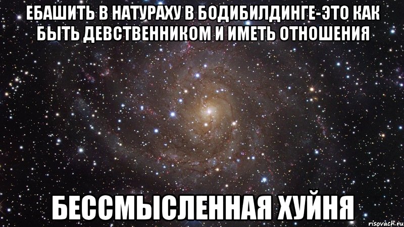 ебашить в натураху в бодибилдинге-это как быть девственником и иметь отношения бессмысленная хуйня, Мем  Космос (офигенно)