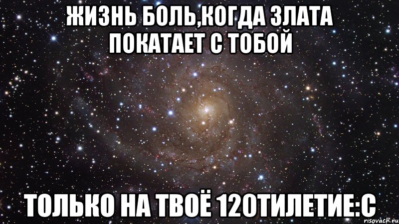 жизнь боль,когда злата покатает с тобой только на твоё 120тилетие:c, Мем  Космос (офигенно)