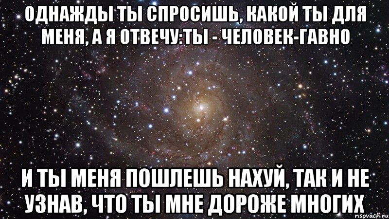 однажды ты спросишь, какой ты для меня, а я отвечу:ты - человек-гавно и ты меня пошлешь нахуй, так и не узнав, что ты мне дороже многих, Мем  Космос (офигенно)