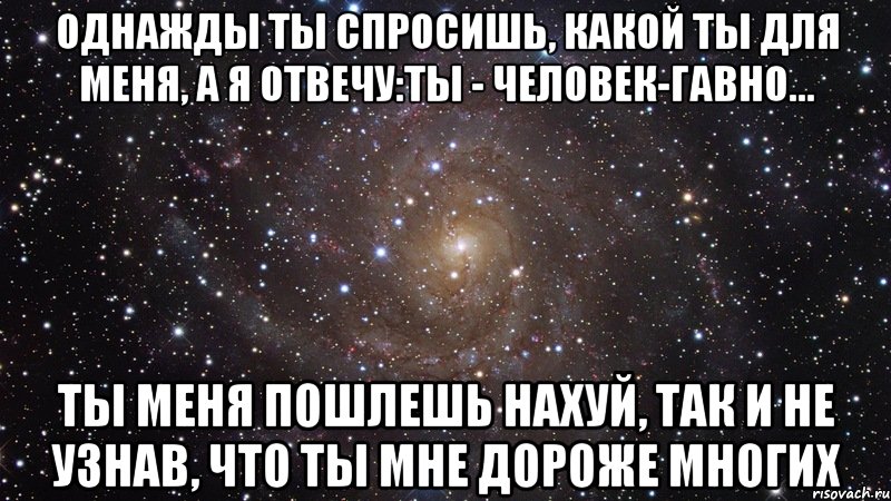 однажды ты спросишь, какой ты для меня, а я отвечу:ты - человек-гавно... ты меня пошлешь нахуй, так и не узнав, что ты мне дороже многих, Мем  Космос (офигенно)