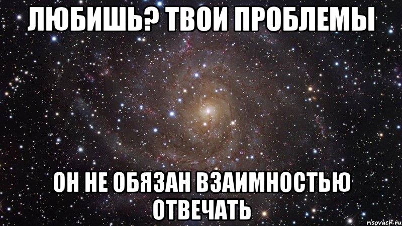 любишь? твои проблемы он не обязан взаимностью отвечать, Мем  Космос (офигенно)