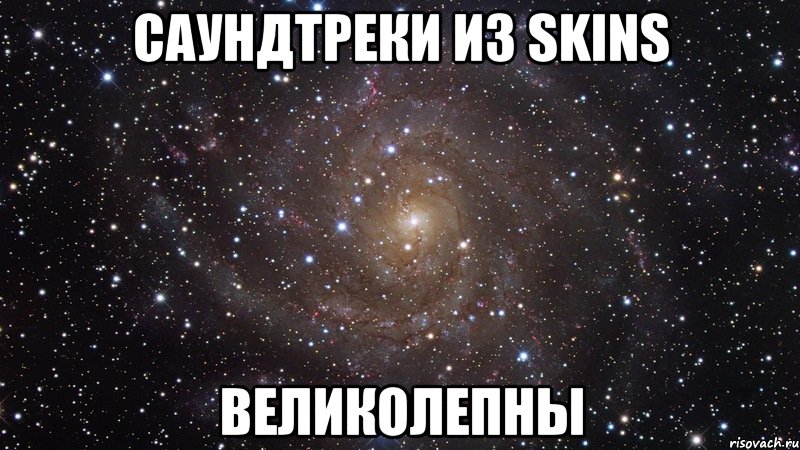 саундтреки из skins великолепны, Мем  Космос (офигенно)