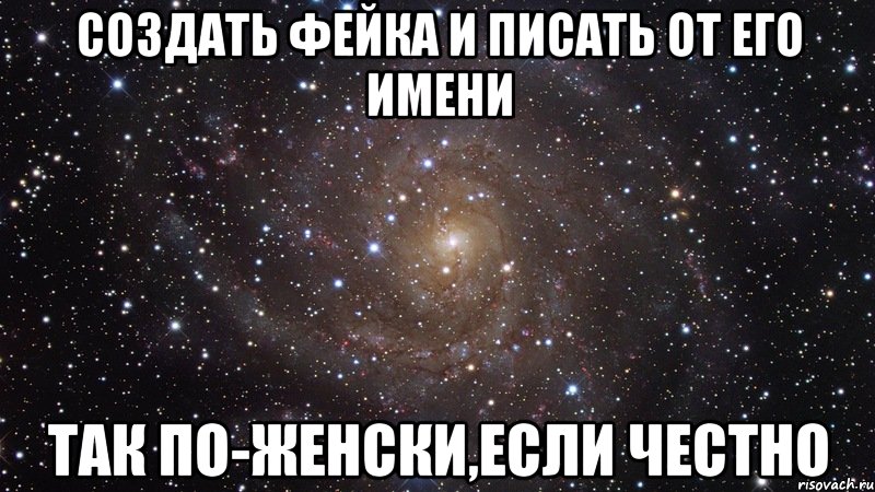 создать фейка и писать от его имени так по-женски,если честно, Мем  Космос (офигенно)