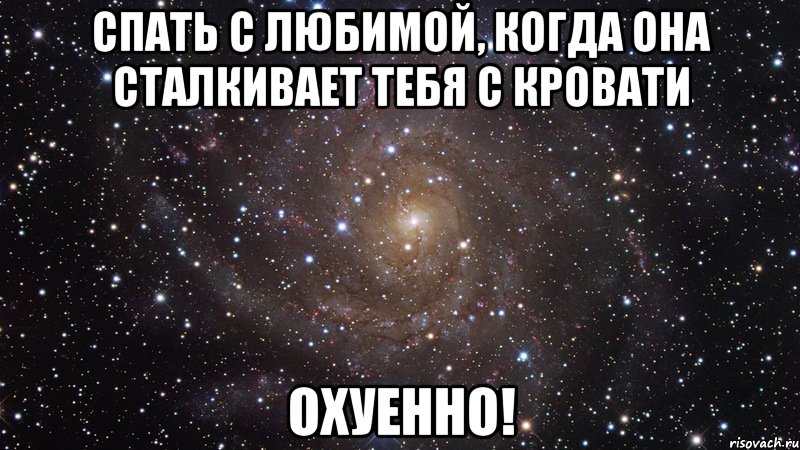 спать с любимой, когда она сталкивает тебя с кровати охуенно!, Мем  Космос (офигенно)