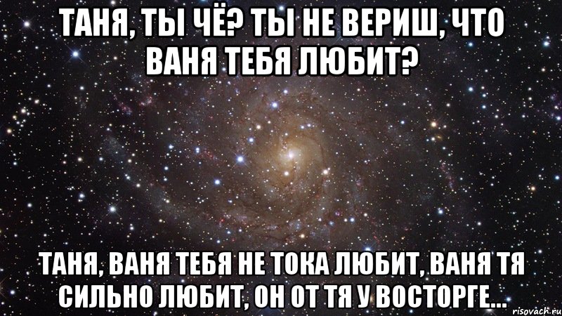 таня, ты чё? ты не вериш, что ваня тебя любит? таня, ваня тебя не тока любит, ваня тя сильно любит, он от тя у восторге..., Мем  Космос (офигенно)