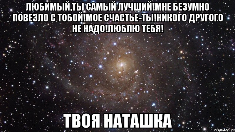 любимый,ты самый лучший!мне безумно повезло с тобой!мое счастье-ты!никого другого не надо!люблю тебя! твоя наташка, Мем  Космос (офигенно)