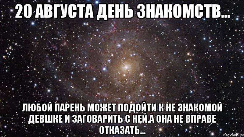 20 августа день знакомств... любой парень может подойти к не знакомой девшке и заговарить с ней,а она не вправе отказать..., Мем  Космос (офигенно)