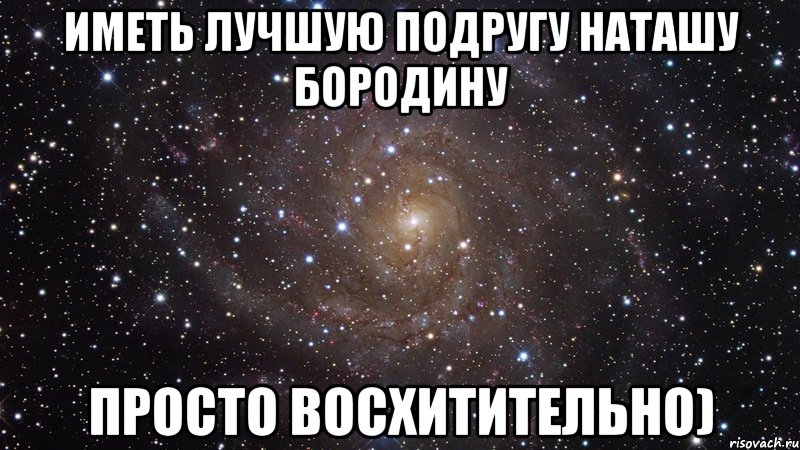 иметь лучшую подругу наташу бородину просто восхитительно), Мем  Космос (офигенно)