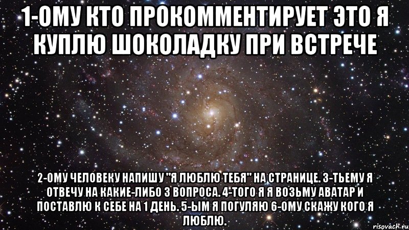 1-ому кто прокомментирует это я куплю шоколадку при встрече 2-ому человеку напишу "я люблю тебя" на странице. 3-тьему я отвечу на какие-либо 3 вопроса. 4-того я я возьму аватар и поставлю к себе на 1 день. 5-ым я погуляю 6-ому скажу кого я люблю., Мем  Космос (офигенно)