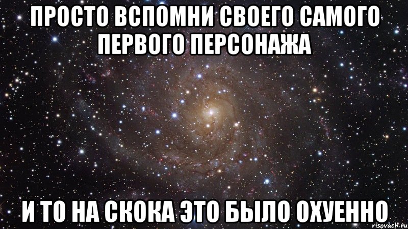 просто вспомни своего самого первого персонажа и то на скока это было охуенно, Мем  Космос (офигенно)