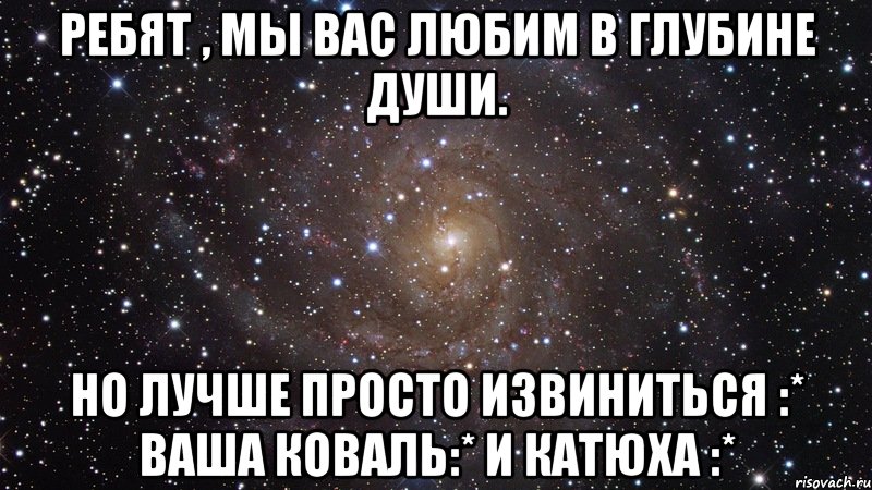 ребят , мы вас любим в глубине души. но лучше просто извиниться :* ваша коваль:* и катюха :*, Мем  Космос (офигенно)