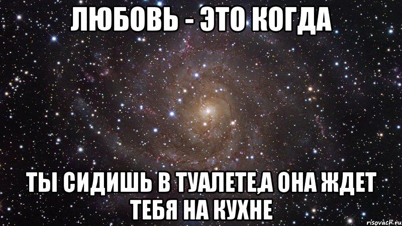 любовь - это когда ты сидишь в туалете,а она ждет тебя на кухне, Мем  Космос (офигенно)