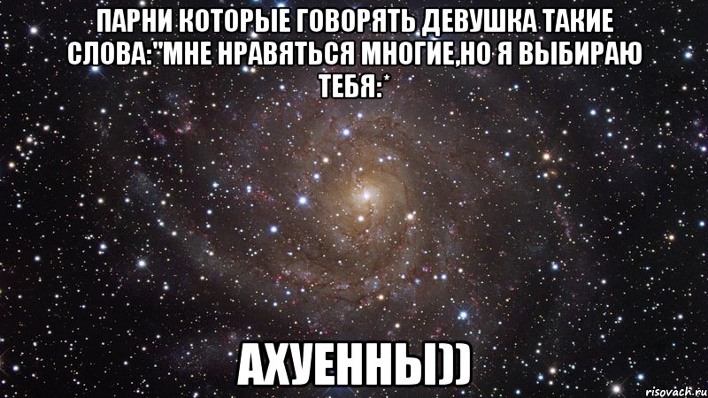 парни которые говорять девушка такие слова:"мне нравяться многие,но я выбираю тебя:* ахуенны)), Мем  Космос (офигенно)