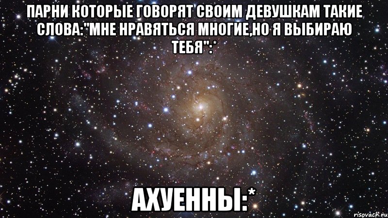 парни которые говорят своим девушкам такие слова:"мне нравяться многие,но я выбираю тебя":* ахуенны:*, Мем  Космос (офигенно)