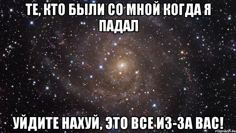 те, кто были со мной когда я падал уйдите нахуй, это все из-за вас!, Мем  Космос (офигенно)