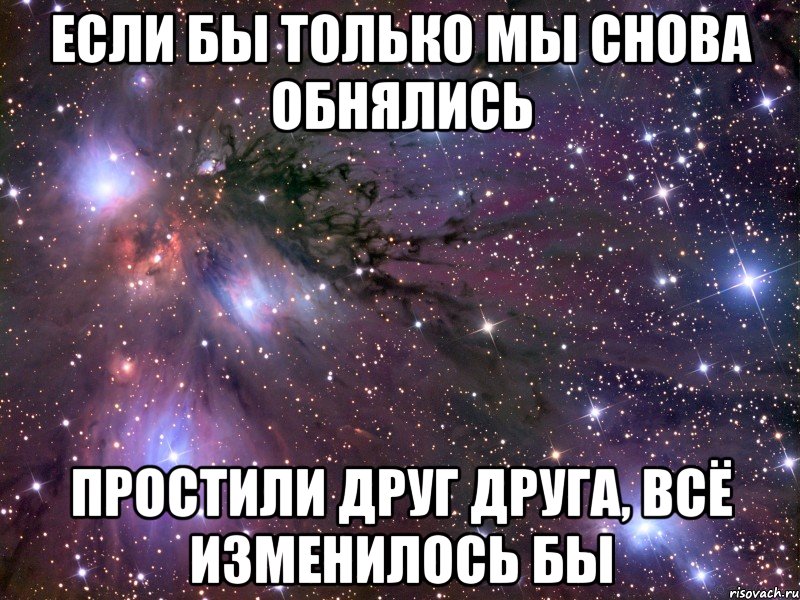 если бы только мы снова обнялись простили друг друга, всё изменилось бы, Мем Космос