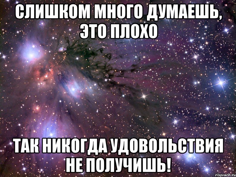 слишком много думаешь, это плохо так никогда удовольствия не получишь!, Мем Космос